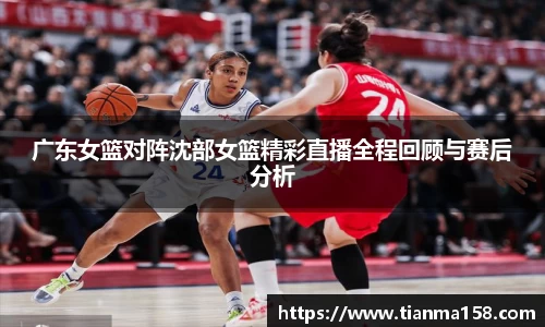 广东女篮对阵沈部女篮精彩直播全程回顾与赛后分析