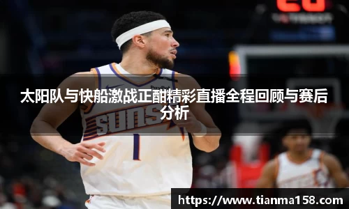 太阳队与快船激战正酣精彩直播全程回顾与赛后分析