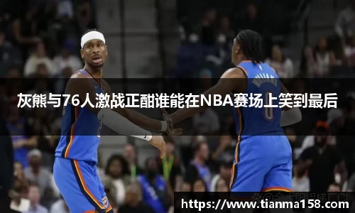 灰熊与76人激战正酣谁能在NBA赛场上笑到最后
